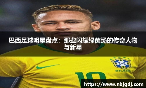 巴西足球明星盘点：那些闪耀绿茵场的传奇人物与新星