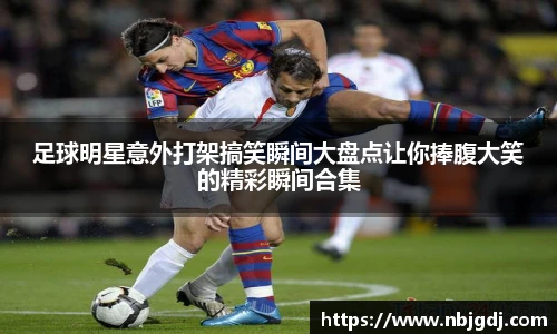 足球明星意外打架搞笑瞬间大盘点让你捧腹大笑的精彩瞬间合集