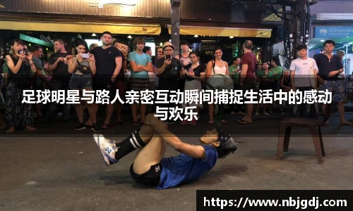 足球明星与路人亲密互动瞬间捕捉生活中的感动与欢乐